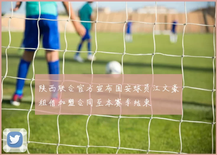 陕西联合官方宣布国安球员江文豪租借加盟合同至本赛季结束