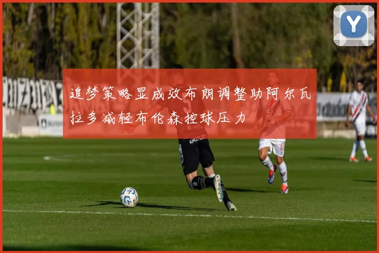 追梦策略显成效布朗调整助阿尔瓦拉多减轻布伦森控球压力