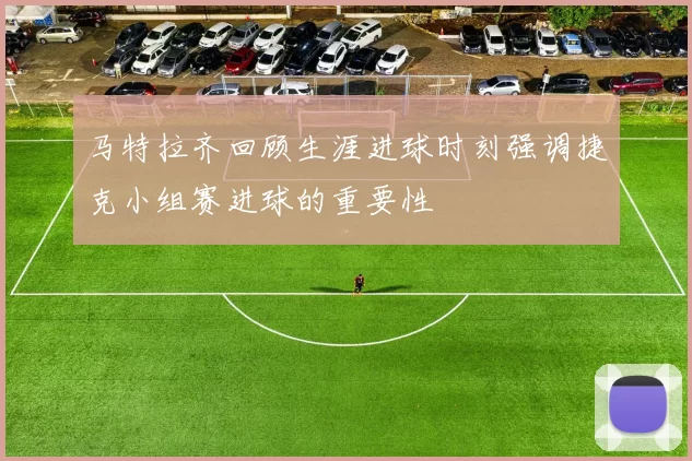 马特拉齐回顾生涯进球时刻强调捷克小组赛进球的重要性