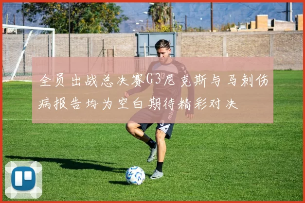 全员出战总决赛G3尼克斯与马刺伤病报告均为空白期待精彩对决