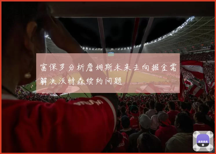 富保罗分析詹姆斯未来去向掘金需解决沃特森续约问题