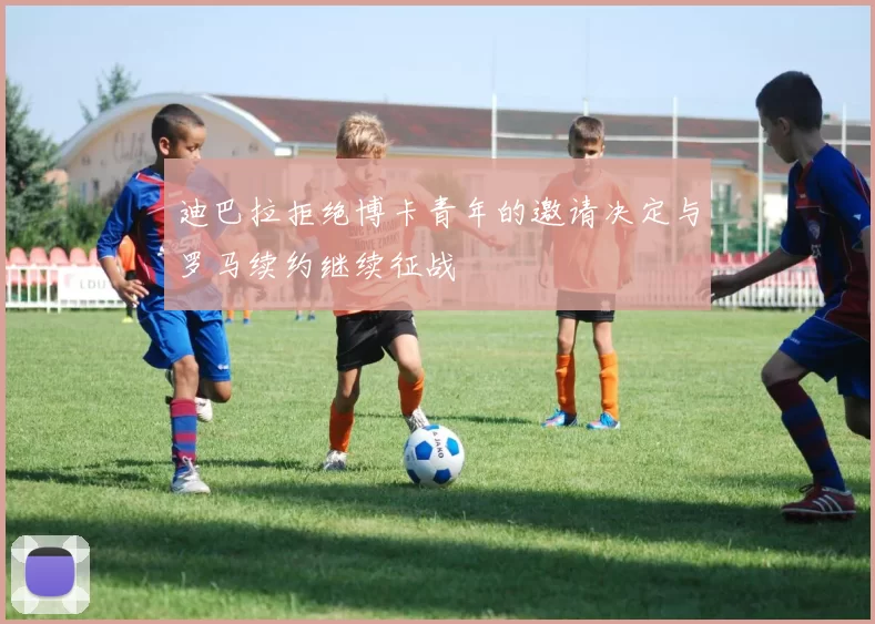 迪巴拉拒绝博卡青年的邀请决定与罗马续约继续征战