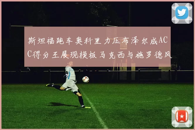 斯坦福跑车奥科里力压布泽尔成ACC得分王展现模板马克西与施罗德风采