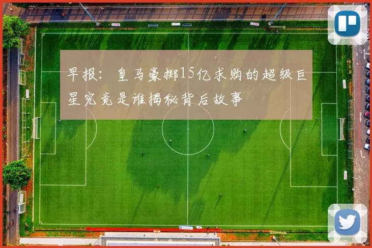 早报：皇马豪掷15亿求购的超级巨星究竟是谁揭秘背后故事