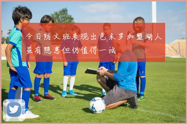 今日防文班表现出色米罗加盟湖人虽有隐患但仍值得一试