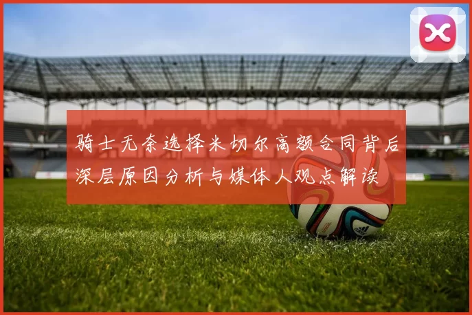 骑士无奈选择米切尔高额合同背后深层原因分析与媒体人观点解读