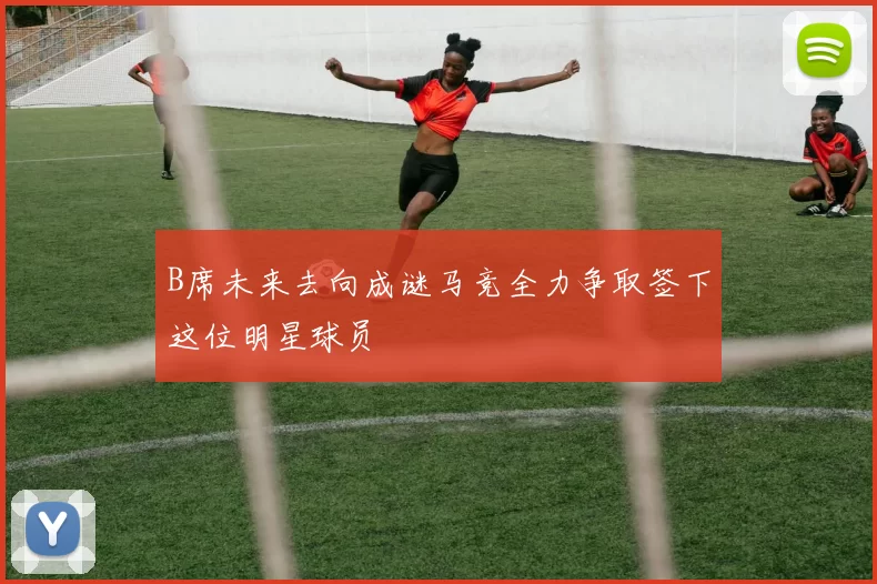 B席未来去向成谜马竞全力争取签下这位明星球员