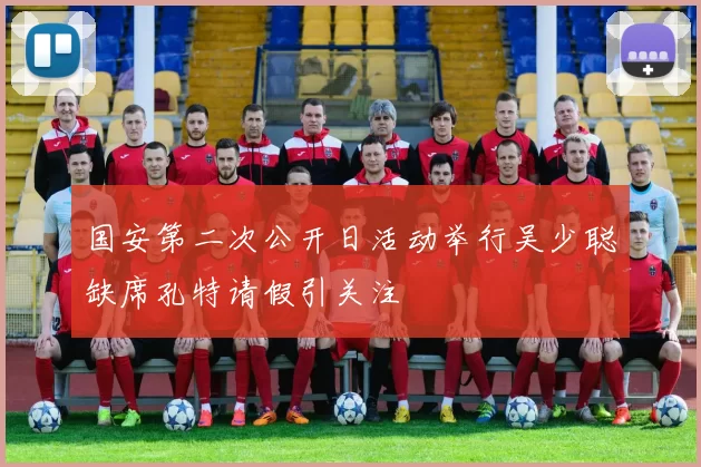 国安第二次公开日活动举行吴少聪缺席孔特请假引关注